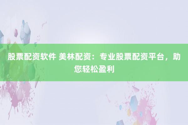 股票配资软件 美林配资：专业股票配资平台，助您轻松盈利