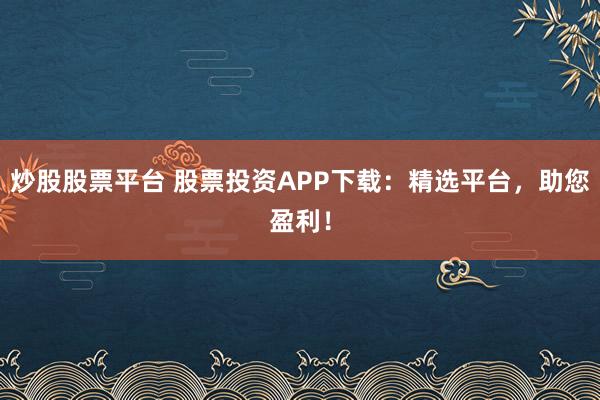 炒股股票平台 股票投资APP下载：精选平台，助您盈利！