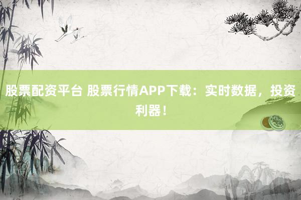 股票配资平台 股票行情APP下载：实时数据，投资利器！