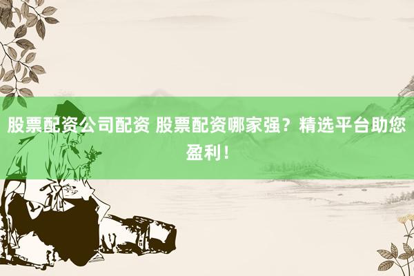 股票配资公司配资 股票配资哪家强?精选平台助您盈利!