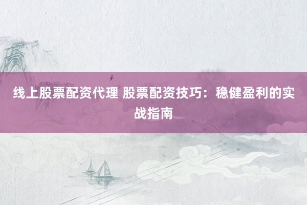 线上股票配资代理 股票配资技巧：稳健盈利的实战指南