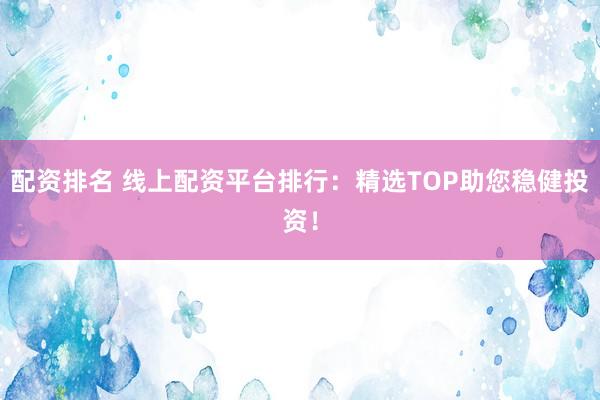 配资排名 线上配资平台排行：精选TOP助您稳健投资！
