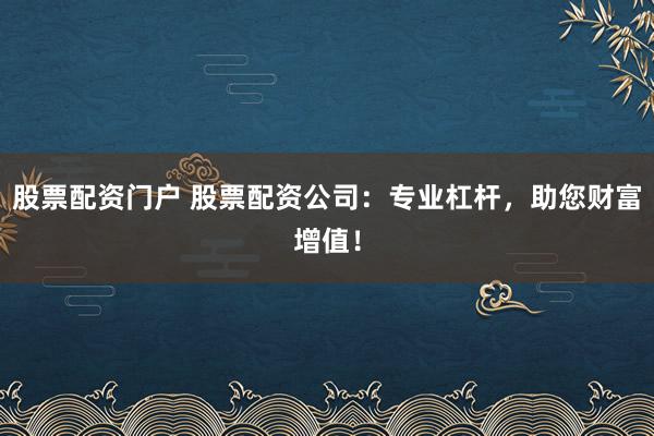 股票配资门户 股票配资公司：专业杠杆，助您财富增值！