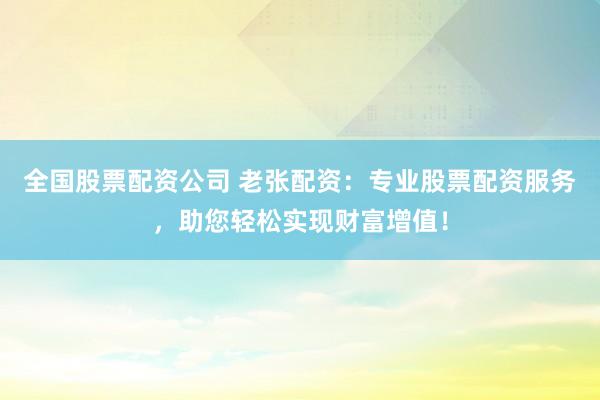 全国股票配资公司 老张配资：专业股票配资服务，助您轻松实现财富增值！