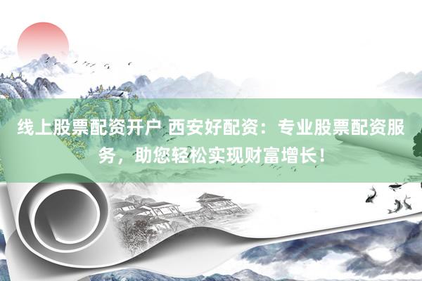 线上股票配资开户 西安好配资：专业股票配资服务，助您轻松实现财富增长！