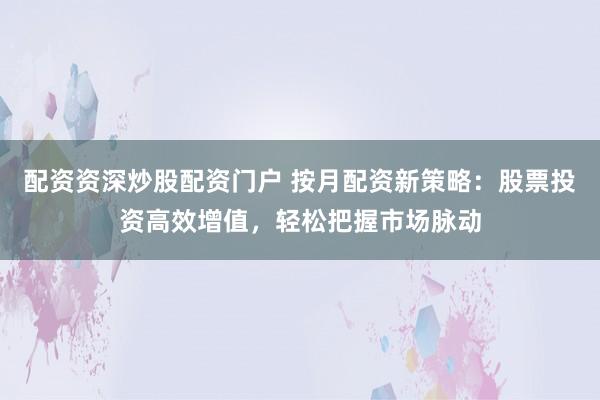 配资资深炒股配资门户 按月配资新策略:股票投资高效增值,轻松把握市场脉动