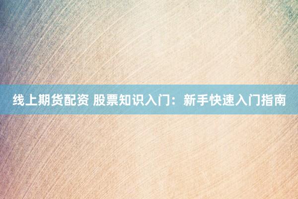 线上期货配资 股票知识入门：新手快速入门指南