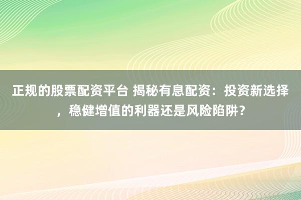 正规的股票配资平台 揭秘有息配资：投资新选择，稳健增值的利器还是风险陷阱？