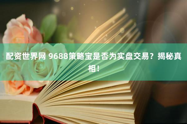 配资世界网 9688策略宝是否为实盘交易?揭秘真相!