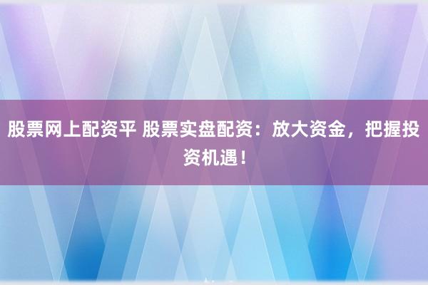 股票网上配资平 股票实盘配资：放大资金，把握投资机遇！