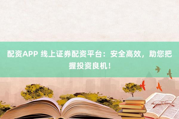 配资APP 线上证券配资平台:安全高效,助您把握投资良机!