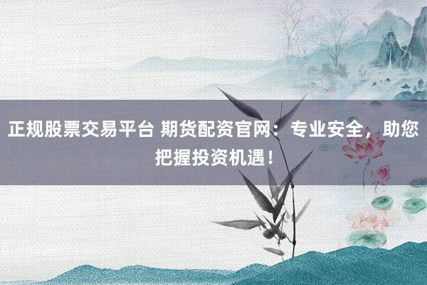 正规股票交易平台 期货配资官网：专业安全，助您把握投资机遇！