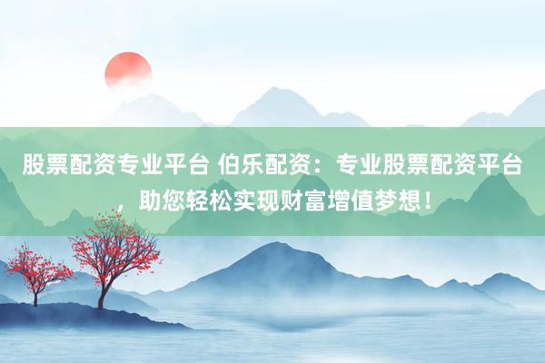股票配资专业平台 伯乐配资：专业股票配资平台，助您轻松实现财富增值梦想！