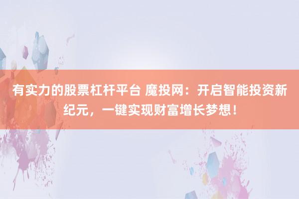 有实力的股票杠杆平台 魔投网：开启智能投资新纪元，一键实现财富增长梦想！