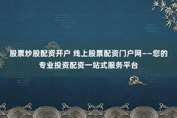股票炒股配资开户 线上股票配资门户网——您的专业投资配资一站式服务平台