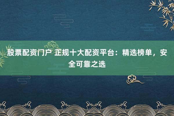 股票配资门户 正规十大配资平台：精选榜单，安全可靠之选