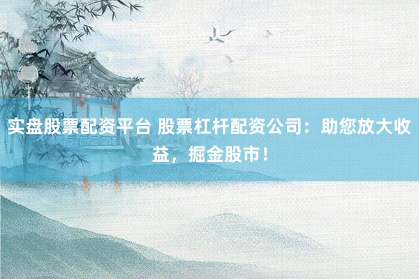 实盘股票配资平台 股票杠杆配资公司：助您放大收益，掘金股市！