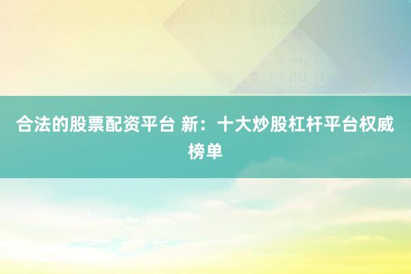 合法的股票配资平台 新：十大炒股杠杆平台权威榜单