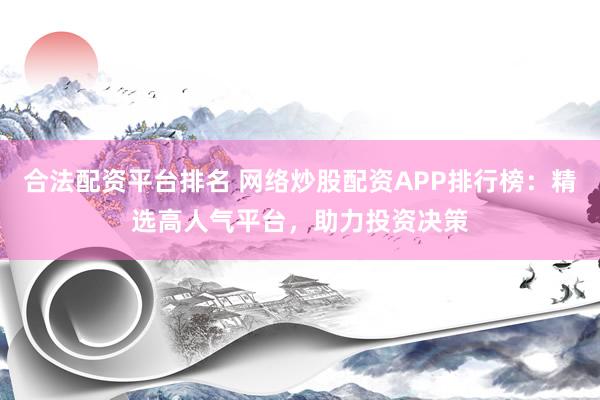 合法配资平台排名 网络炒股配资APP排行榜：精选高人气平台，助力投资决策