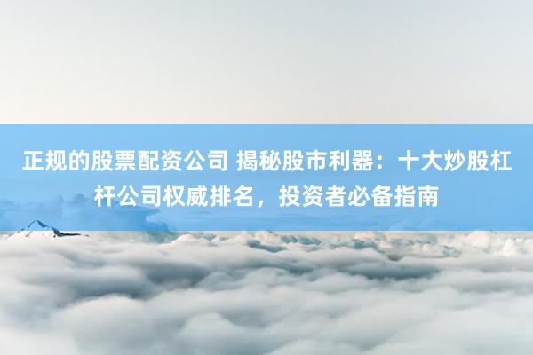 正规的股票配资公司 揭秘股市利器:十大炒股杠杆公司权威排名,投资者必备指南