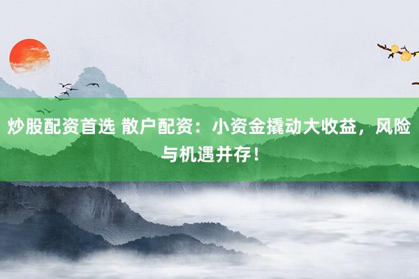 炒股配资首选 散户配资：小资金撬动大收益，风险与机遇并存！