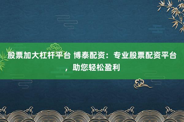 股票加大杠杆平台 博泰配资：专业股票配资平台，助您轻松盈利