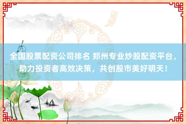 全国股票配资公司排名 郑州专业炒股配资平台,助力投资者高效决策,共创股市美好明天!