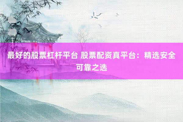 最好的股票杠杆平台 股票配资真平台：精选安全可靠之选