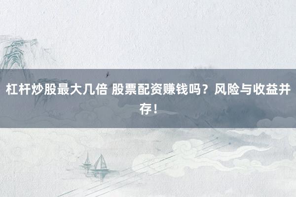 杠杆炒股最大几倍 股票配资赚钱吗？风险与收益并存！