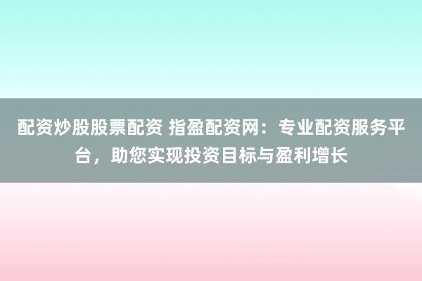 配资炒股股票配资 指盈配资网：专业配资服务平台，助您实现投资目标与盈利增长