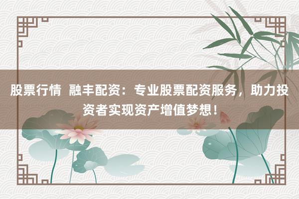 股票行情  融丰配资：专业股票配资服务，助力投资者实现资产增值梦想！