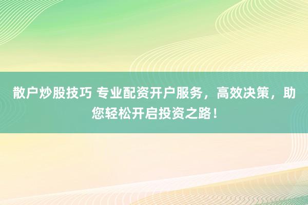 散户炒股技巧 专业配资开户服务，高效决策，助您轻松开启投资之路！