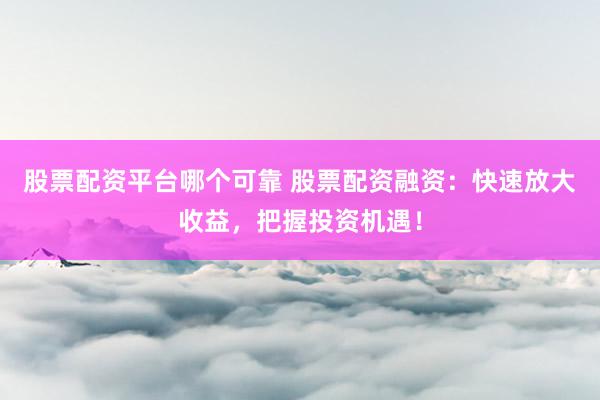 股票配资平台哪个可靠 股票配资融资：快速放大收益，把握投资机遇！