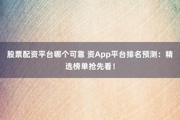 股票配资平台哪个可靠 资App平台排名预测：精选榜单抢先看！