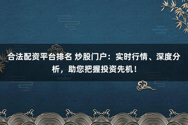 合法配资平台排名 炒股门户：实时行情、深度分析，助您把握投资先机！