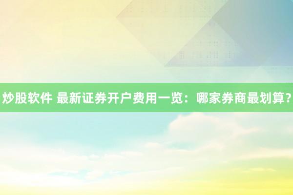 炒股软件 最新证券开户费用一览：哪家券商最划算？
