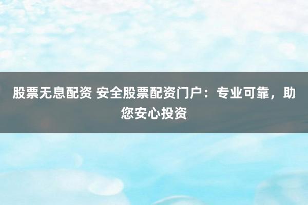 股票无息配资 安全股票配资门户：专业可靠，助您安心投资