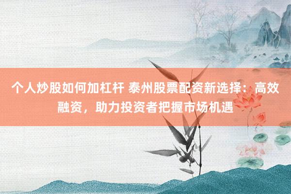 个人炒股如何加杠杆 泰州股票配资新选择：高效融资，助力投资者把握市场机遇