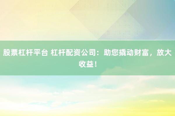 股票杠杆平台 杠杆配资公司：助您撬动财富，放大收益！