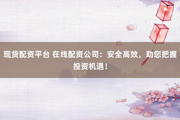 现货配资平台 在线配资公司：安全高效，助您把握投资机遇！