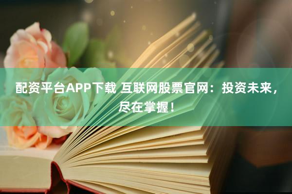 配资平台APP下载 互联网股票官网：投资未来，尽在掌握！