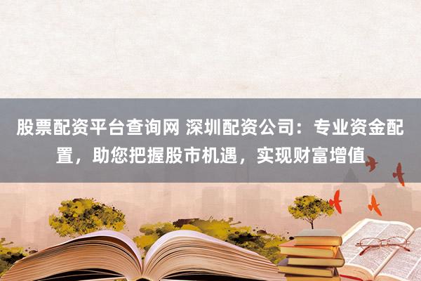 股票配资平台查询网 深圳配资公司:专业资金配置,助您把握股市机遇,实现财富增值