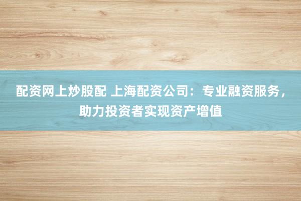 配资网上炒股配 上海配资公司:专业融资服务,助力投资者实现资产增值
