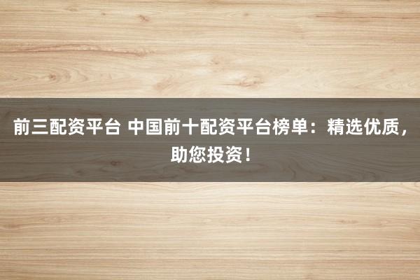前三配资平台 中国前十配资平台榜单：精选优质，助您投资！