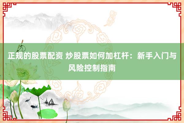 正规的股票配资 炒股票如何加杠杆：新手入门与风险控制指南