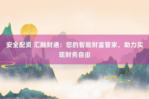安全配资 汇融财通：您的智能财富管家，助力实现财务自由