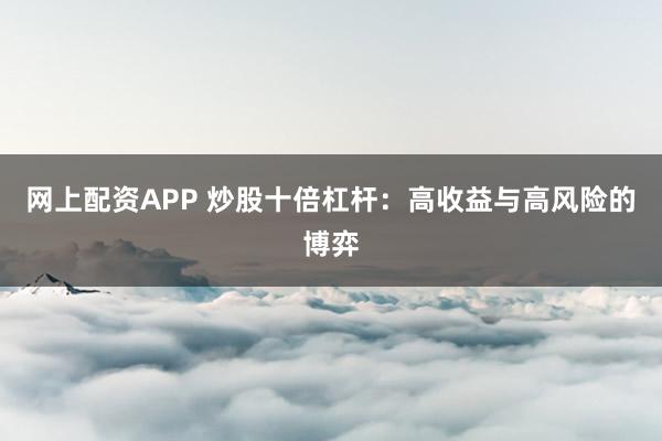 网上配资APP 炒股十倍杠杆：高收益与高风险的博弈