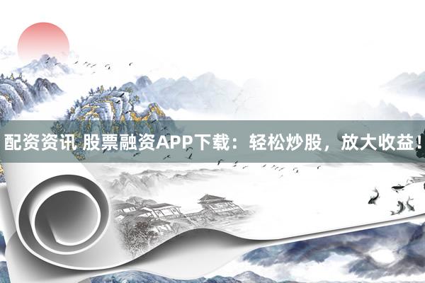 配资资讯 股票融资APP下载：轻松炒股，放大收益！