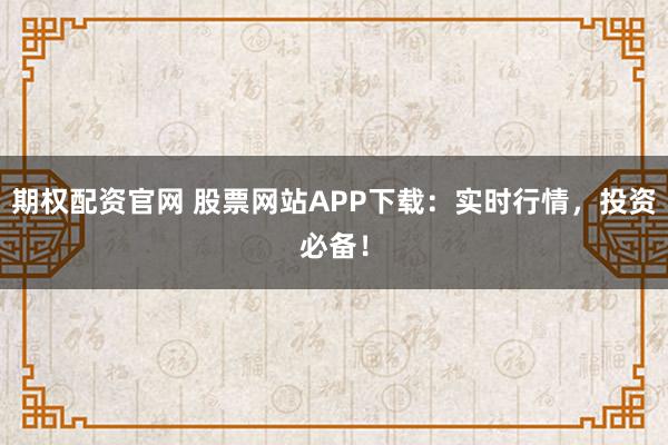 期权配资官网 股票网站APP下载：实时行情，投资必备！