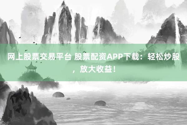 网上股票交易平台 股票配资APP下载：轻松炒股，放大收益！
